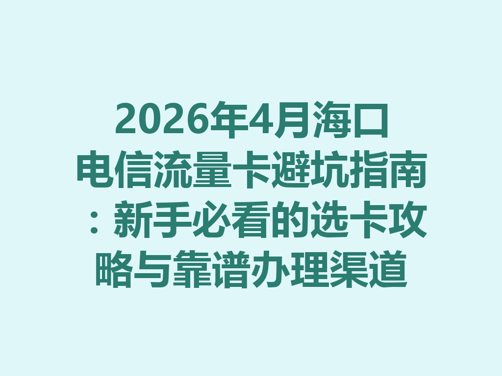 2026年4月海口电信流量卡避坑指南：新手必看的选卡攻略与靠谱办理渠道