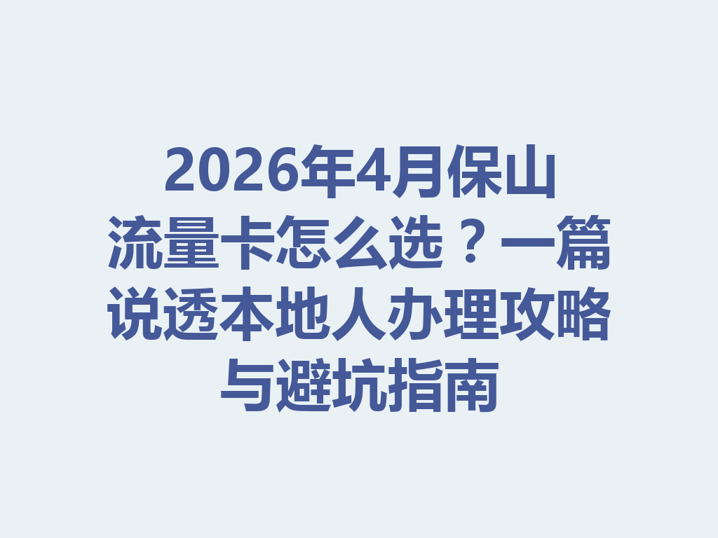 2026年4月保山流量卡怎么选？一篇说透本地人办理攻略与避坑指南