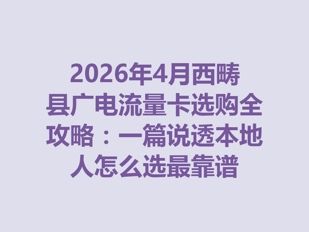 2026年4月西畴县广电流量卡选购全攻略：一篇说透本地人怎么选最靠谱