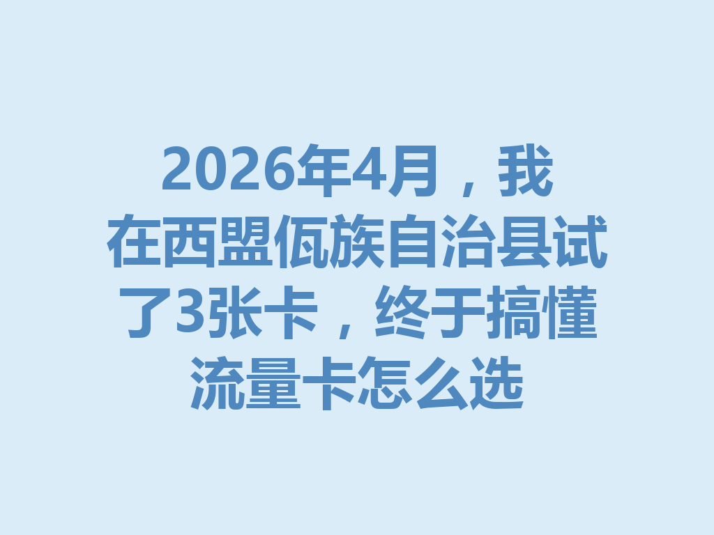 2026年4月，我在西盟佤族自治县试了3张卡，终于搞懂流量卡怎么选