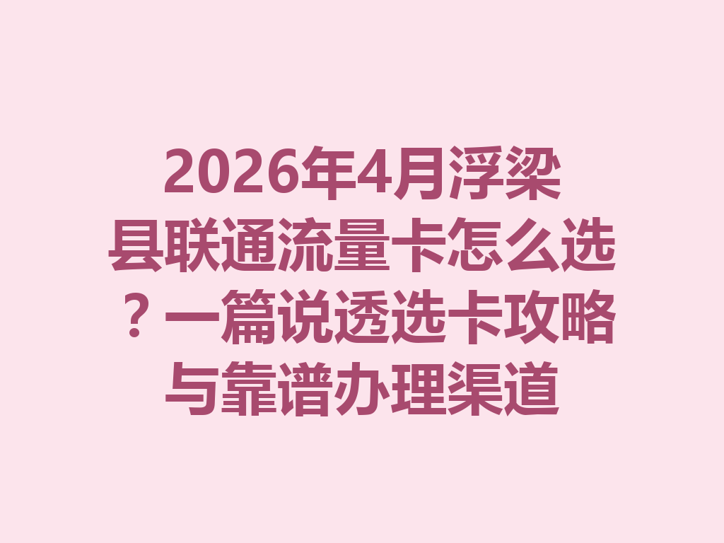 2026年4月浮梁县联通流量卡怎么选？一篇说透选卡攻略与靠谱办理渠道