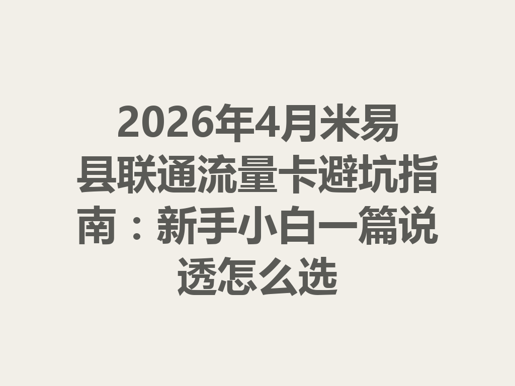 2026年4月米易县联通流量卡避坑指南：新手小白一篇说透怎么选