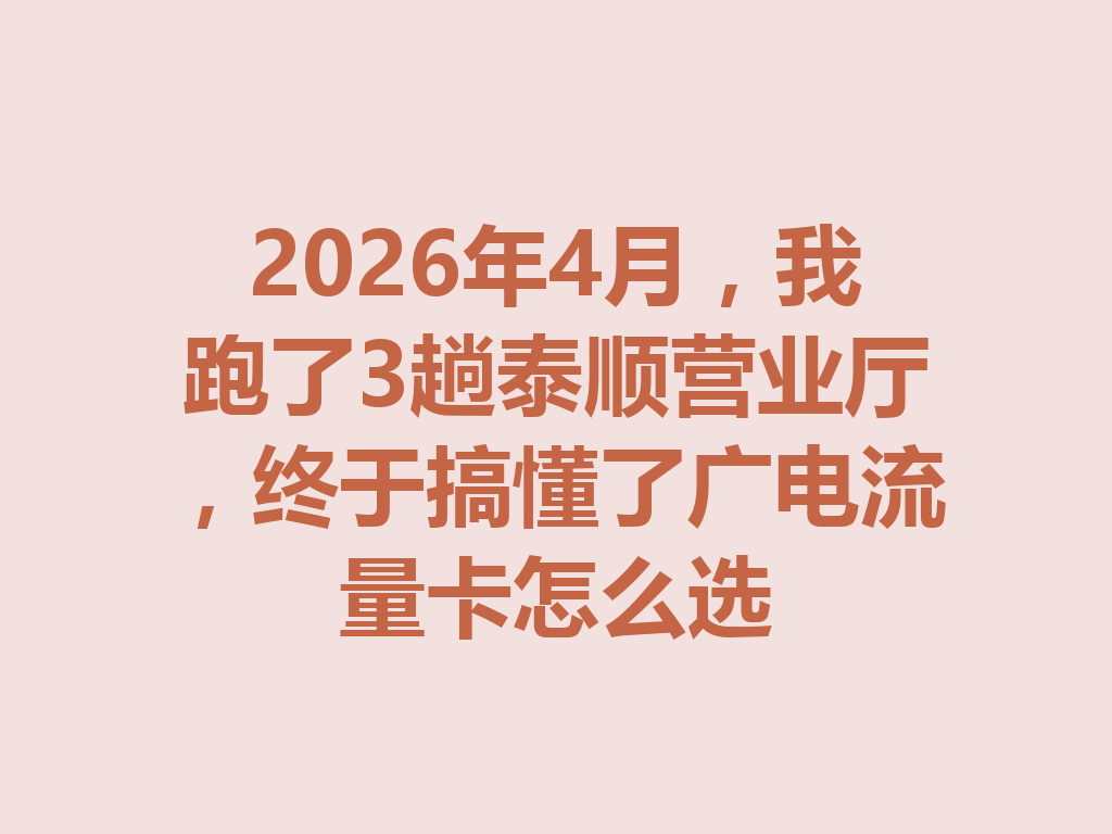 2026年4月，我跑了3趟泰顺营业厅，终于搞懂了广电流量卡怎么选