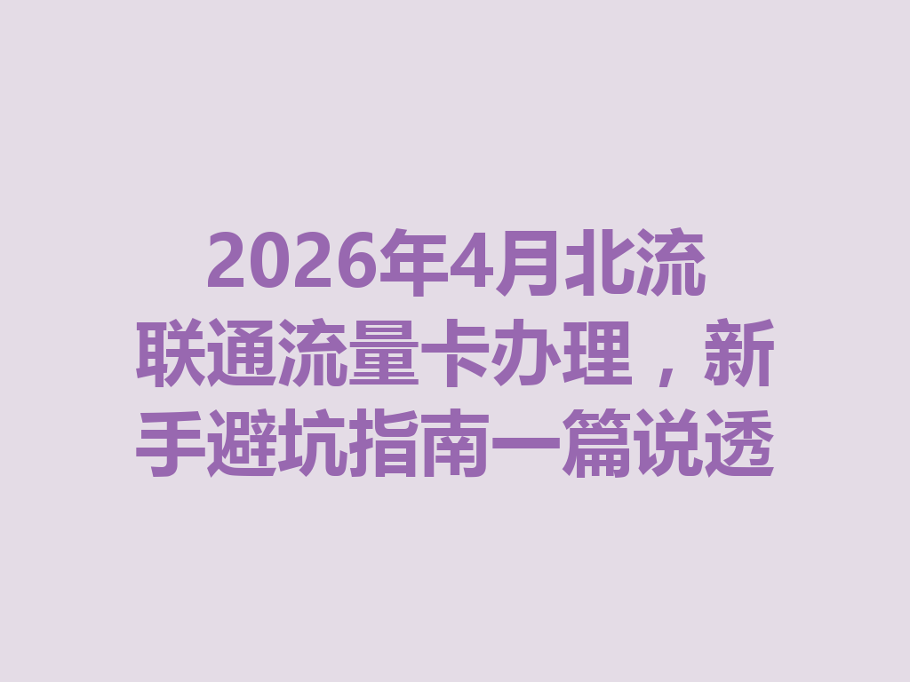 2026年4月北流联通流量卡办理，新手避坑指南一篇说透
