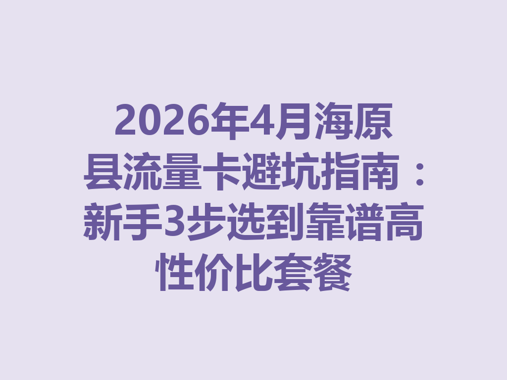 2026年4月海原县流量卡避坑指南：新手3步选到靠谱高性价比套餐
