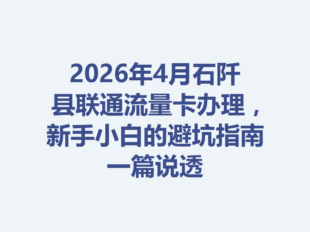 2026年4月石阡县联通流量卡办理，新手小白的避坑指南一篇说透