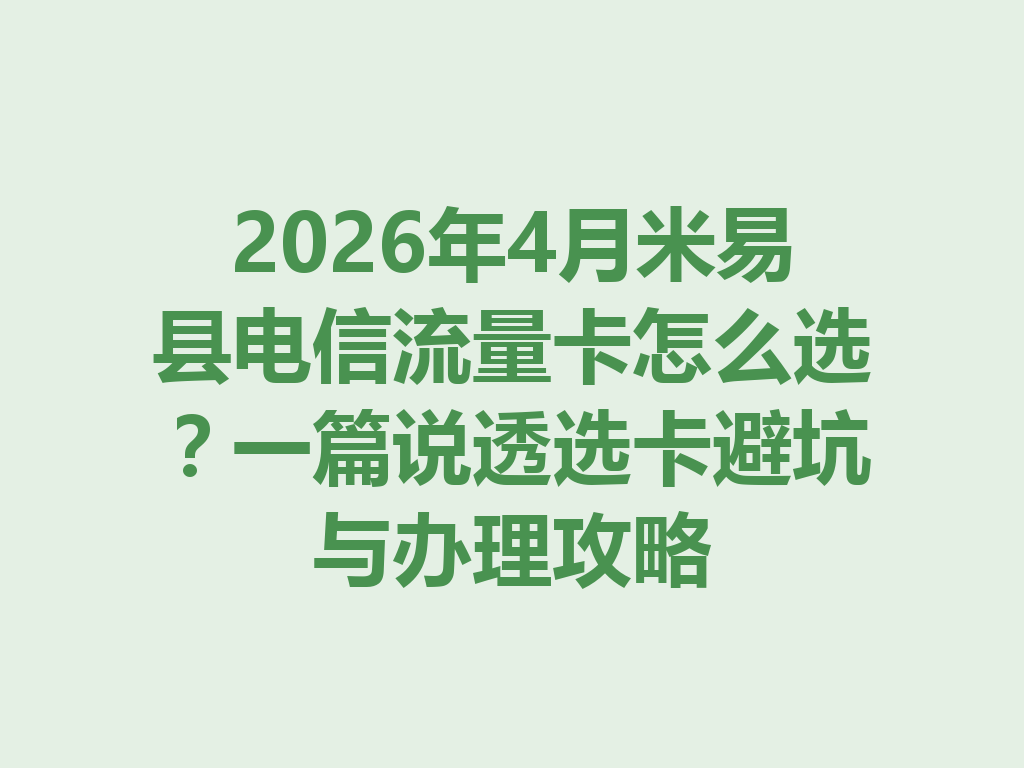 2026年4月米易县电信流量卡怎么选？一篇说透选卡避坑与办理攻略