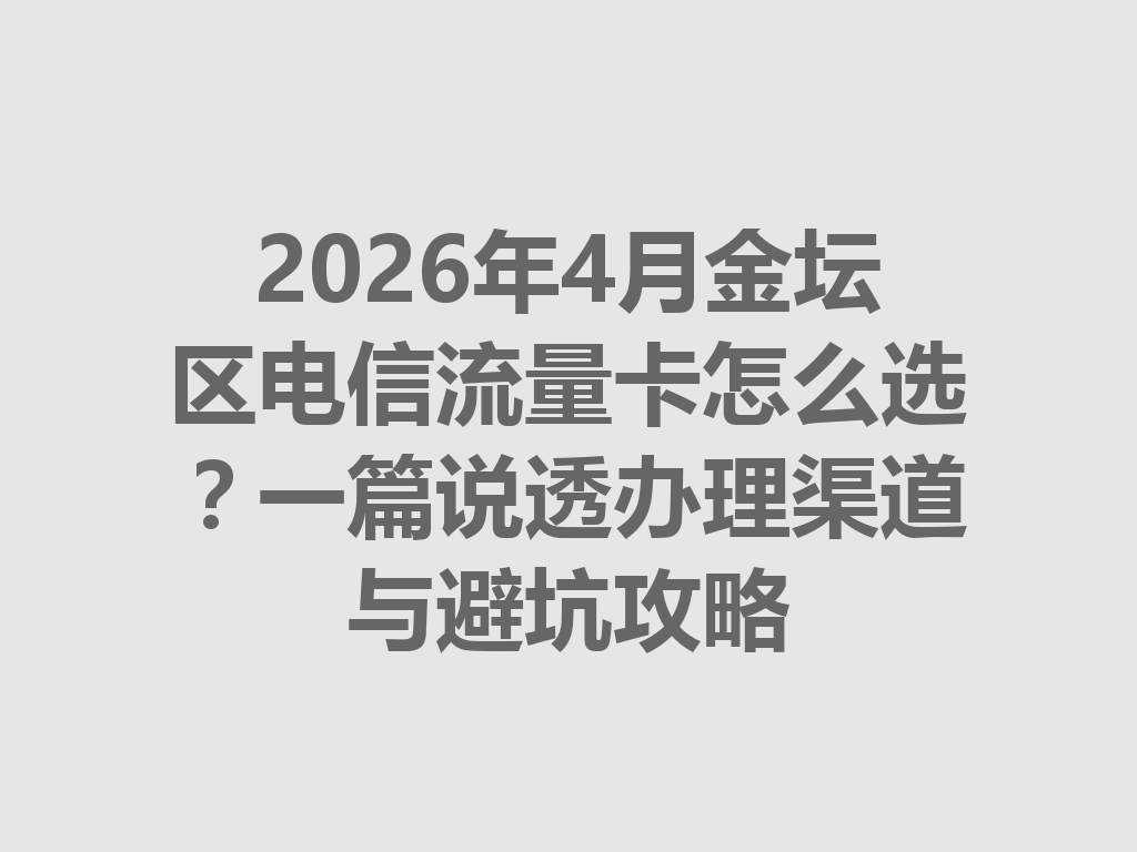 2026年4月金坛区电信流量卡怎么选？一篇说透办理渠道与避坑攻略