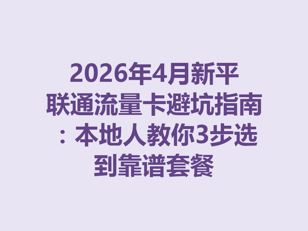 2026年4月新平联通流量卡避坑指南：本地人教你3步选到靠谱套餐