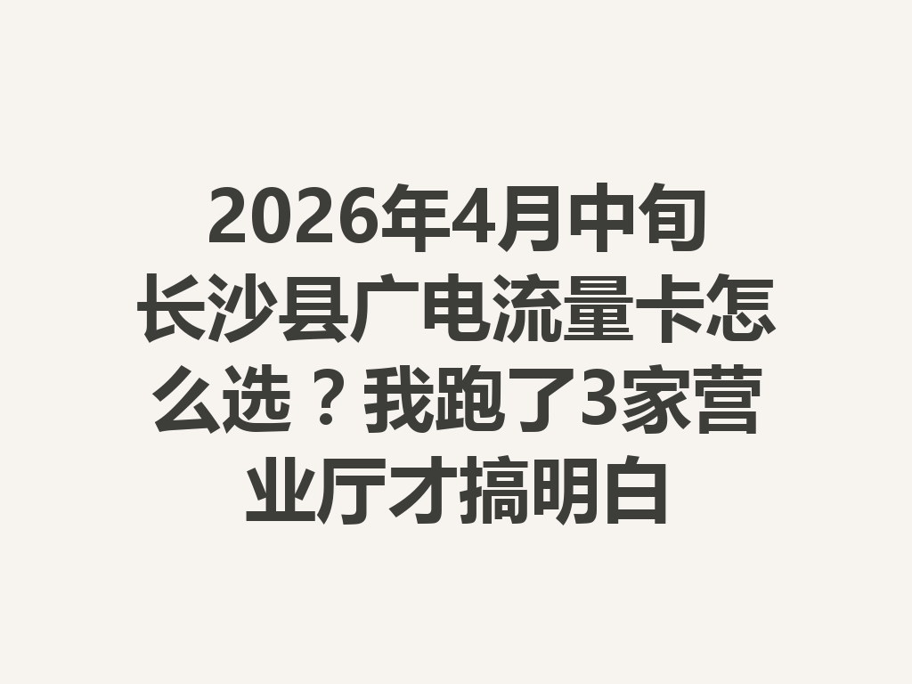 2026年4月中旬长沙县广电流量卡怎么选？我跑了3家营业厅才搞明白