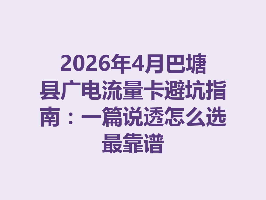 2026年4月巴塘县广电流量卡避坑指南：一篇说透怎么选最靠谱