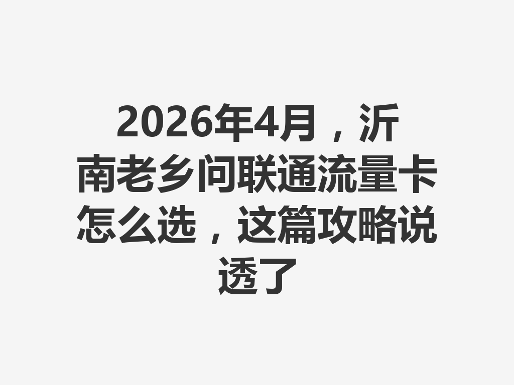 2026年4月，沂南老乡问联通流量卡怎么选，这篇攻略说透了