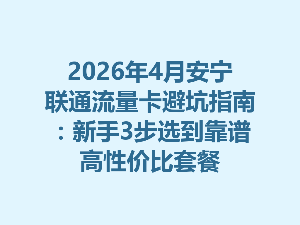 2026年4月安宁联通流量卡避坑指南：新手3步选到靠谱高性价比套餐