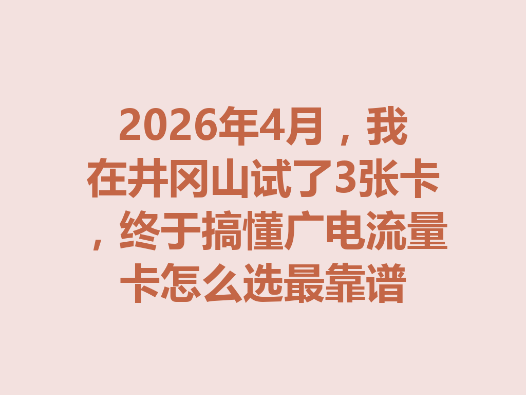 2026年4月，我在井冈山试了3张卡，终于搞懂广电流量卡怎么选最靠谱
