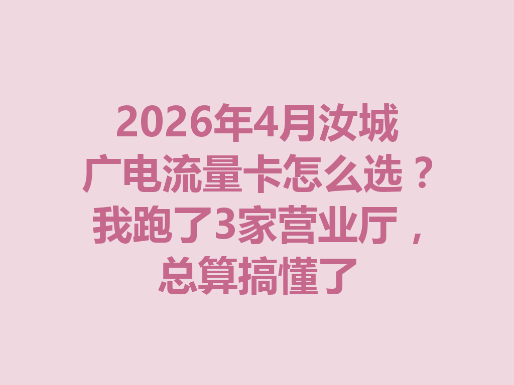 2026年4月汝城广电流量卡怎么选？我跑了3家营业厅，总算搞懂了