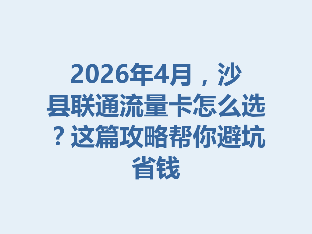 2026年4月，沙县联通流量卡怎么选？这篇攻略帮你避坑省钱