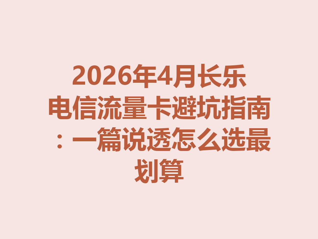 2026年4月长乐电信流量卡避坑指南：一篇说透怎么选最划算