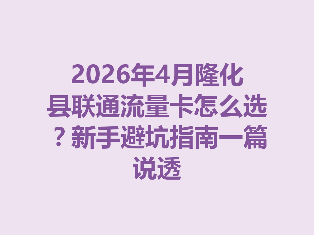 2026年4月隆化县联通流量卡怎么选？新手避坑指南一篇说透