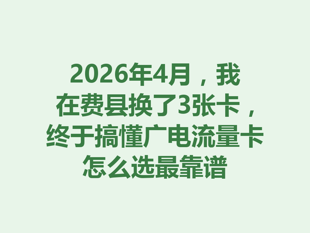 2026年4月，我在费县换了3张卡，终于搞懂广电流量卡怎么选最靠谱