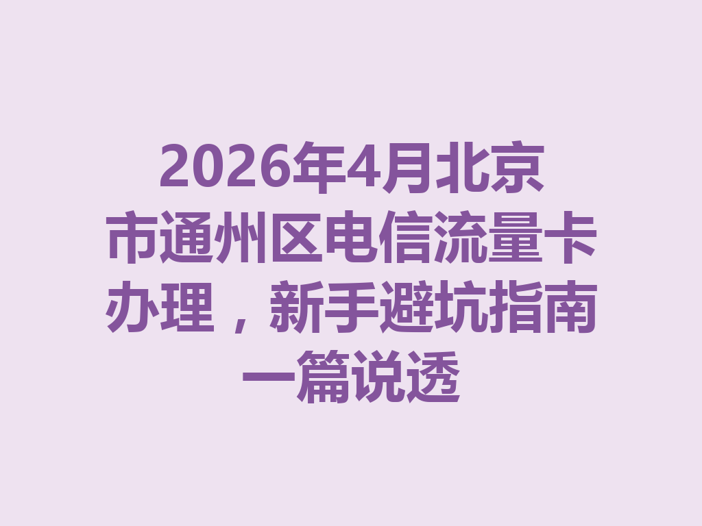 2026年4月北京市通州区电信流量卡办理，新手避坑指南一篇说透