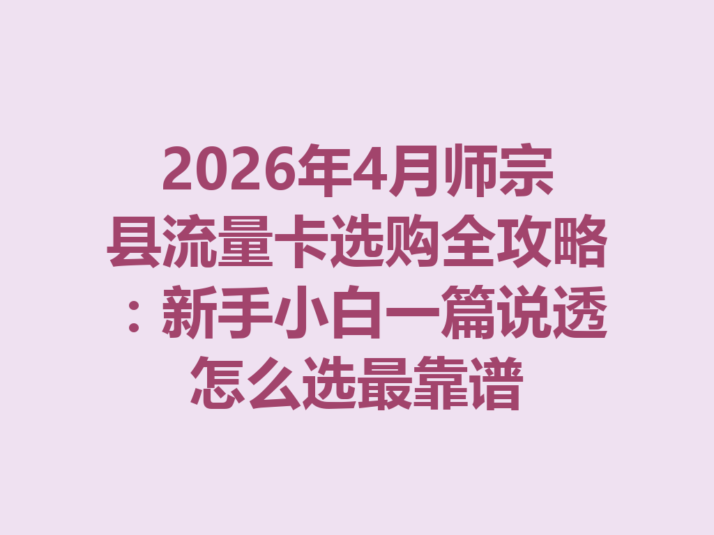 2026年4月师宗县流量卡选购全攻略：新手小白一篇说透怎么选最靠谱