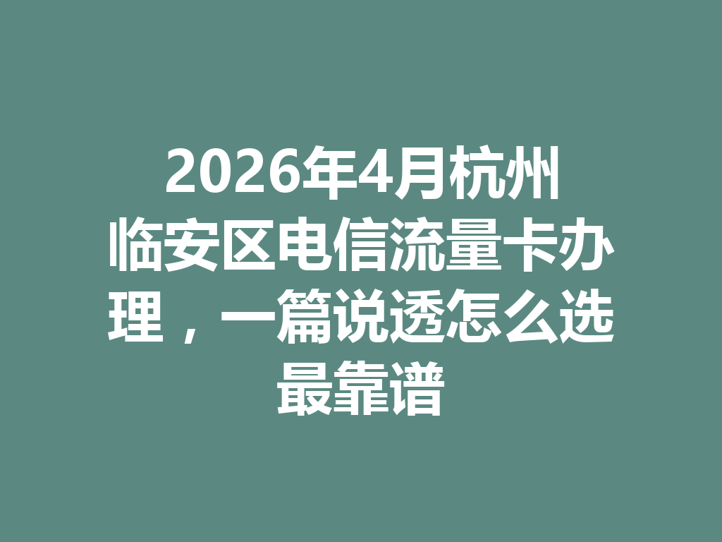 2026年4月杭州临安区电信流量卡办理，一篇说透怎么选最靠谱