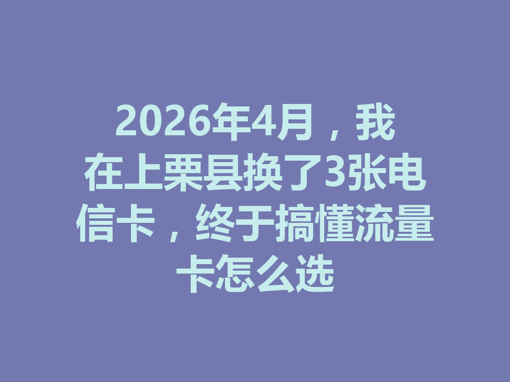 2026年4月，我在上栗县换了3张电信卡，终于搞懂流量卡怎么选