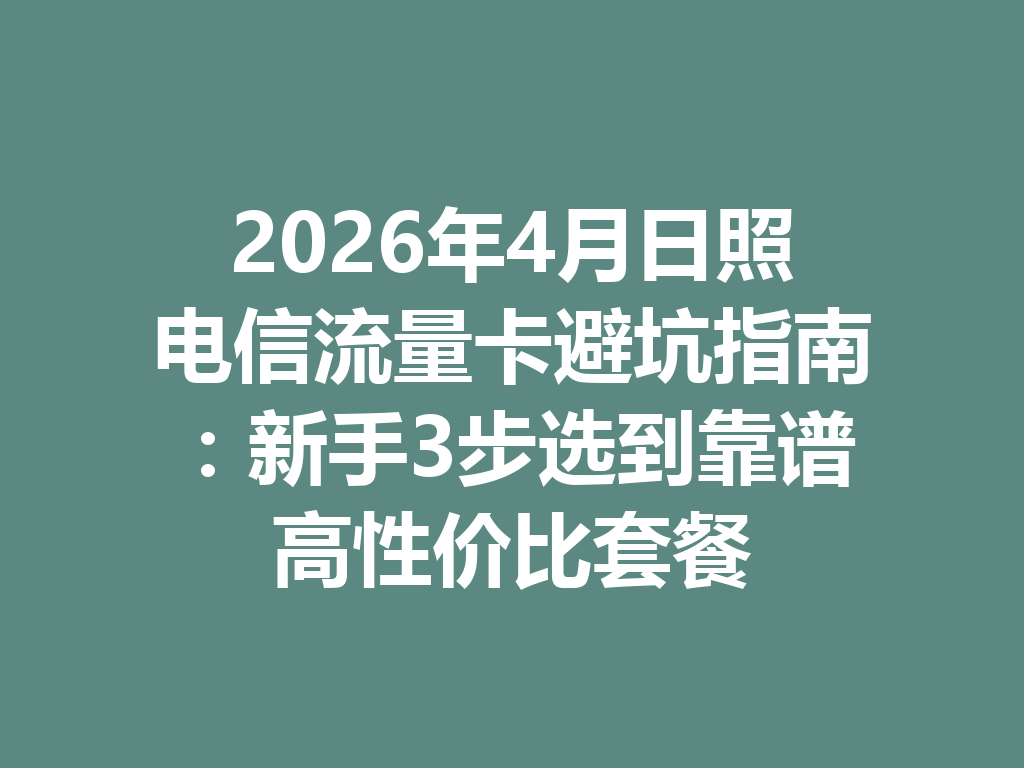 2026年4月日照电信流量卡避坑指南：新手3步选到靠谱高性价比套餐