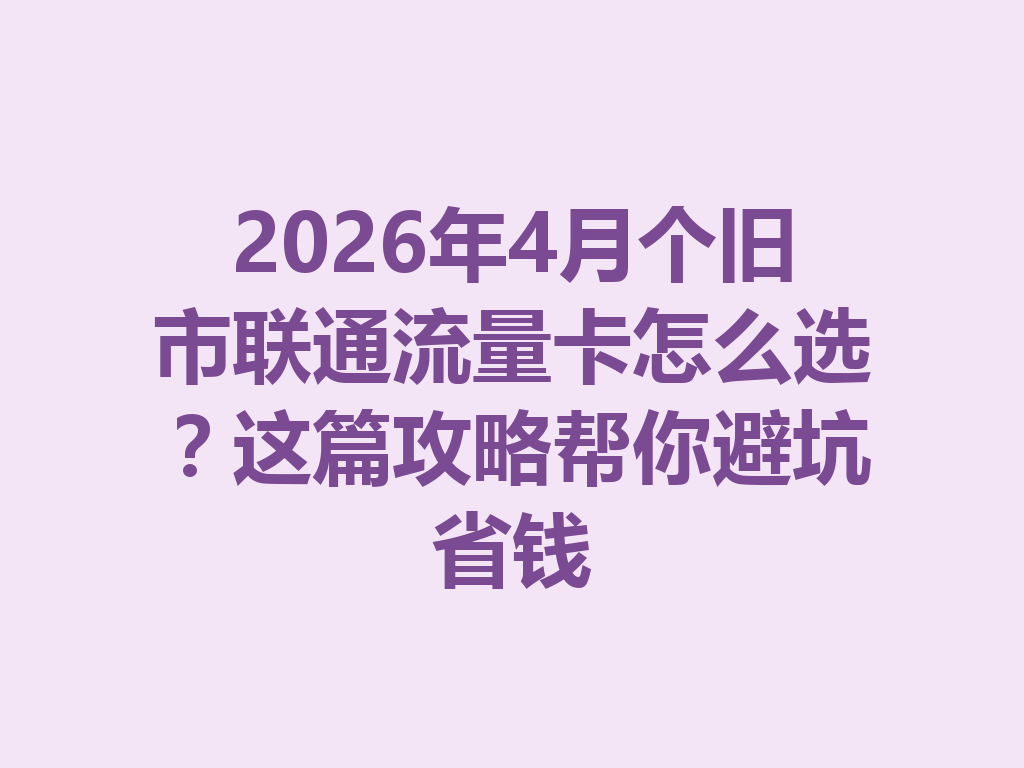 2026年4月个旧市联通流量卡怎么选？这篇攻略帮你避坑省钱
