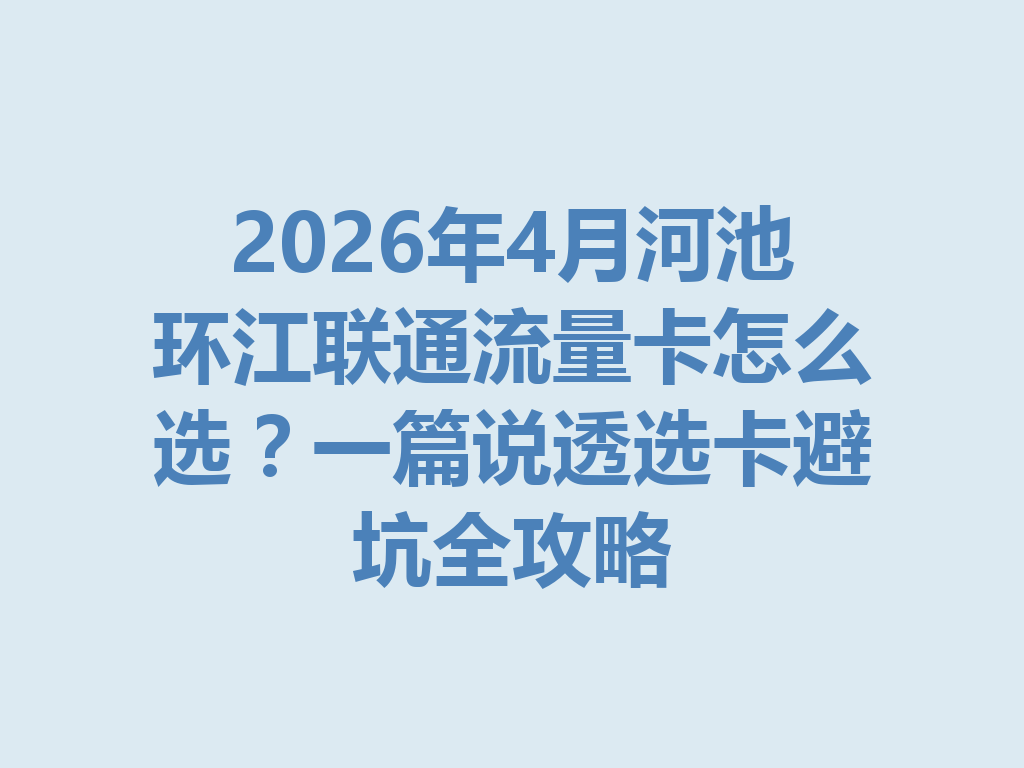 2026年4月河池环江联通流量卡怎么选？一篇说透选卡避坑全攻略