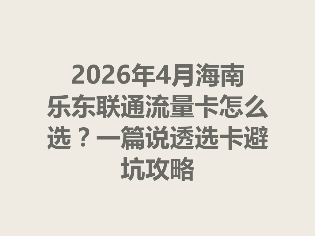 2026年4月海南乐东联通流量卡怎么选？一篇说透选卡避坑攻略