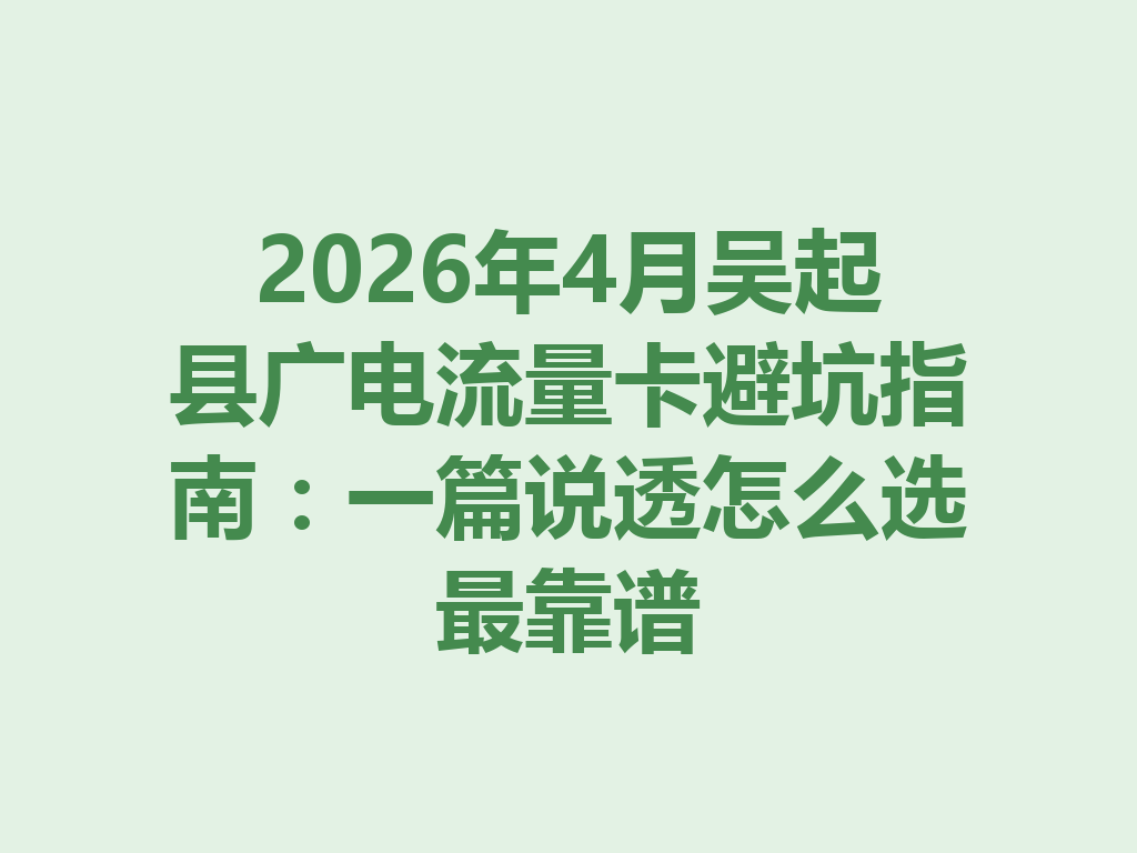 2026年4月吴起县广电流量卡避坑指南：一篇说透怎么选最靠谱