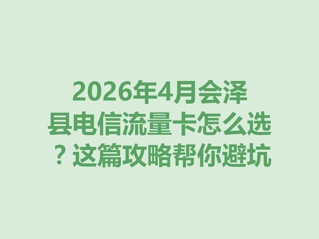 2026年4月会泽县电信流量卡怎么选？这篇攻略帮你避坑