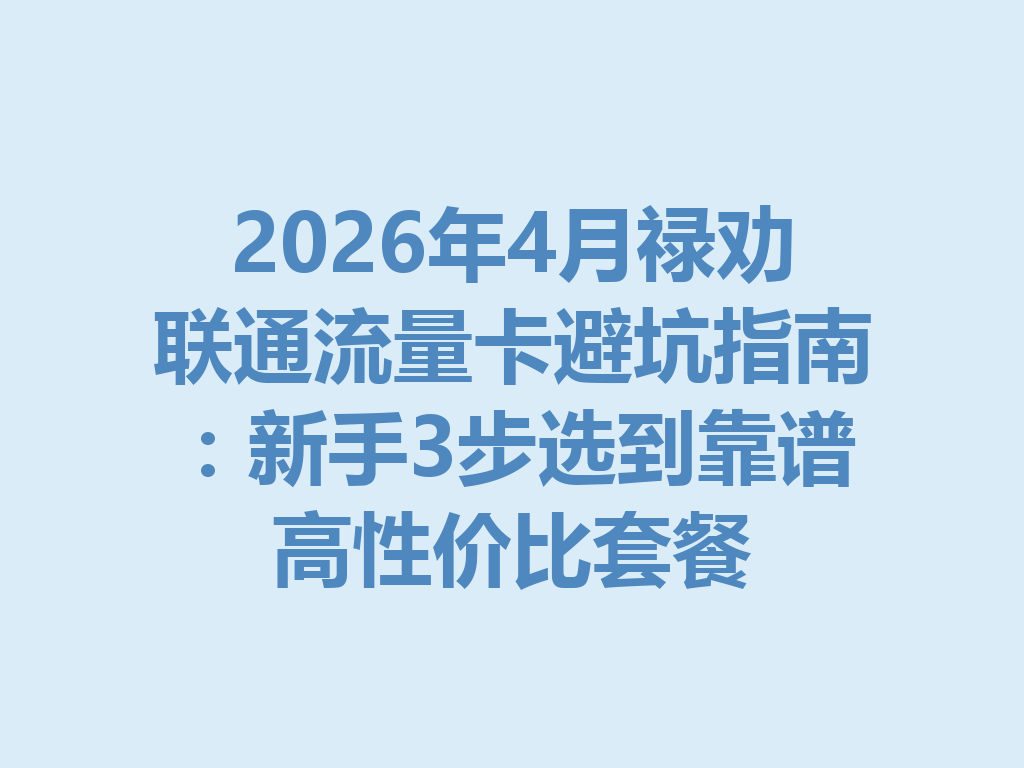 2026年4月禄劝联通流量卡避坑指南：新手3步选到靠谱高性价比套餐