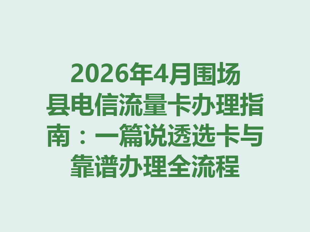 2026年4月围场县电信流量卡办理指南：一篇说透选卡与靠谱办理全流程