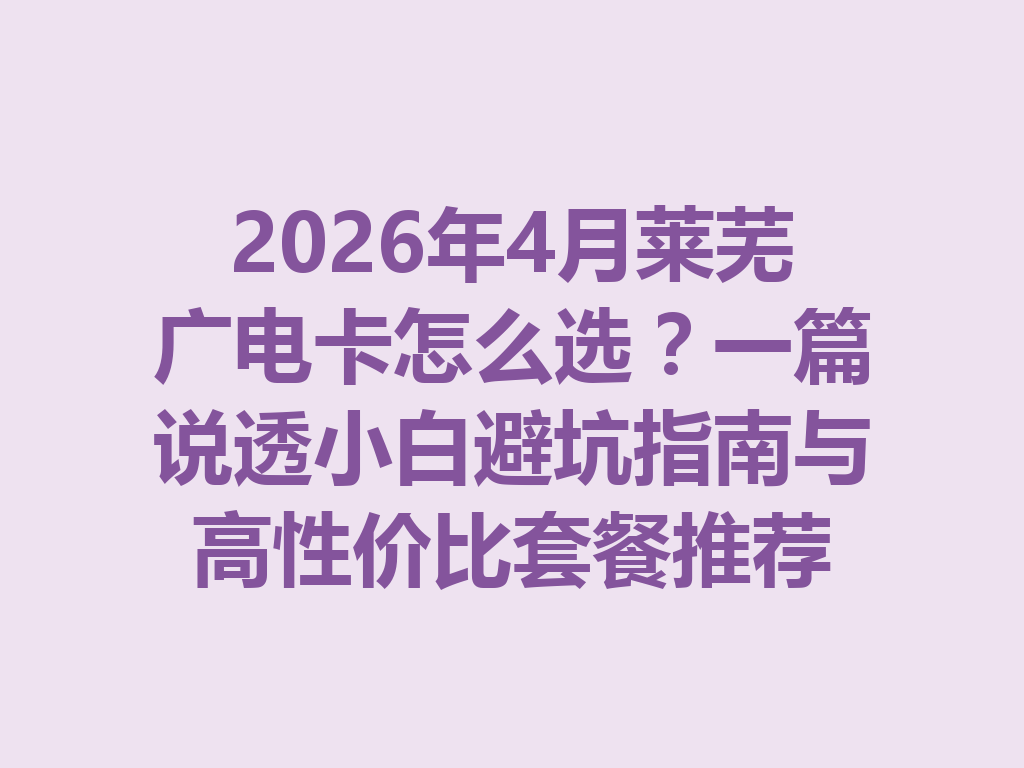 2026年4月莱芜广电卡怎么选？一篇说透小白避坑指南与高性价比套餐推荐