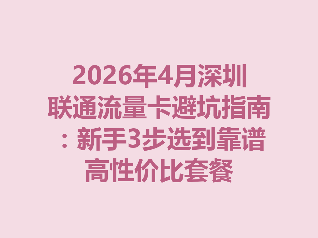 2026年4月深圳联通流量卡避坑指南：新手3步选到靠谱高性价比套餐