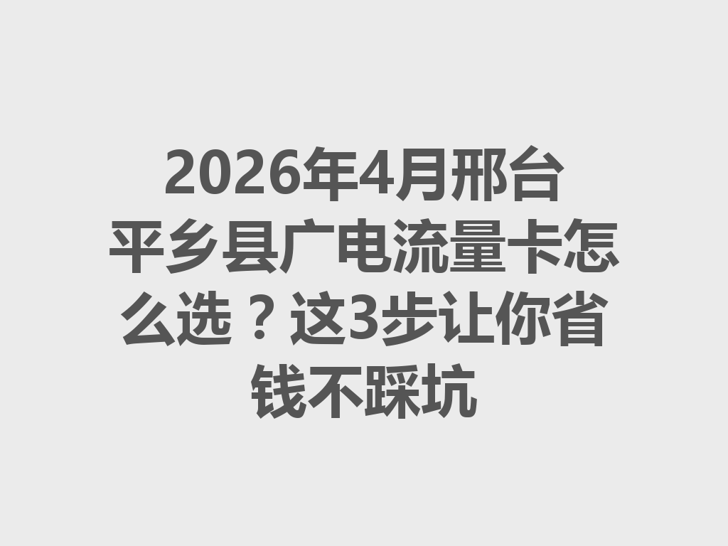 2026年4月邢台平乡县广电流量卡怎么选？这3步让你省钱不踩坑