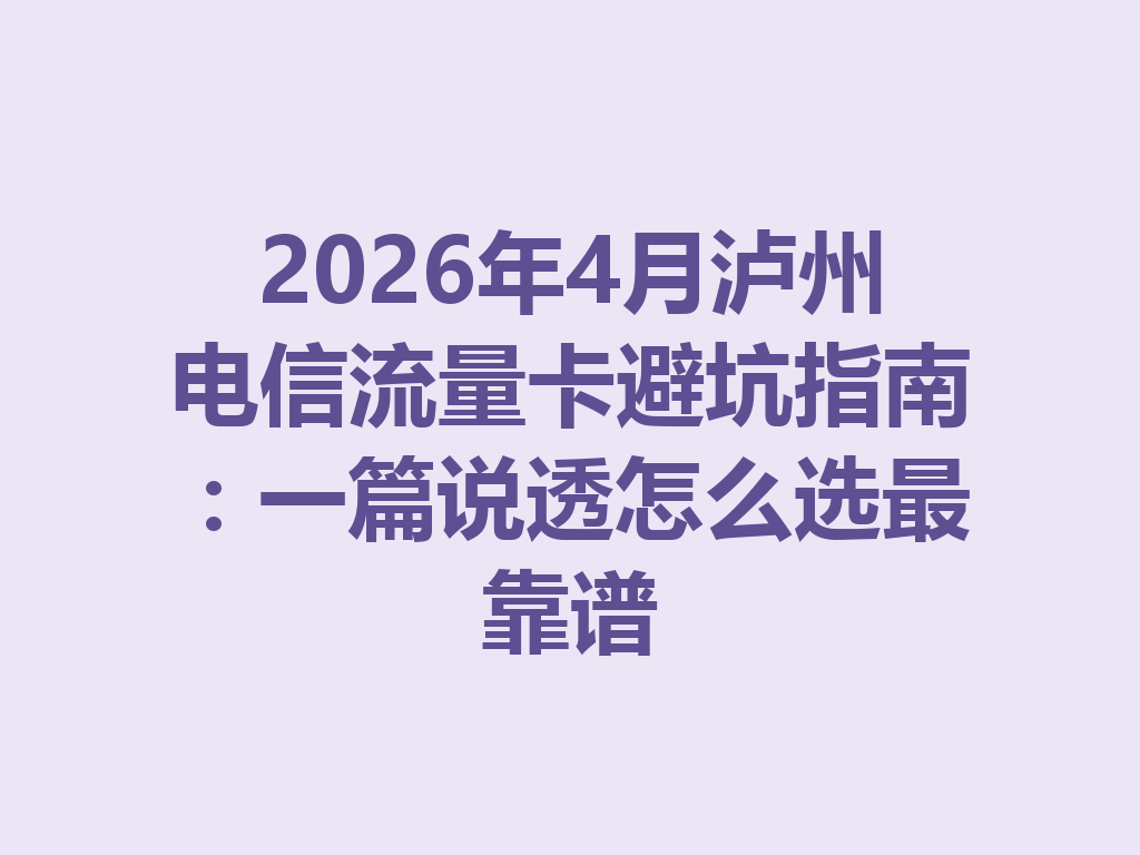 2026年4月泸州电信流量卡避坑指南：一篇说透怎么选最靠谱