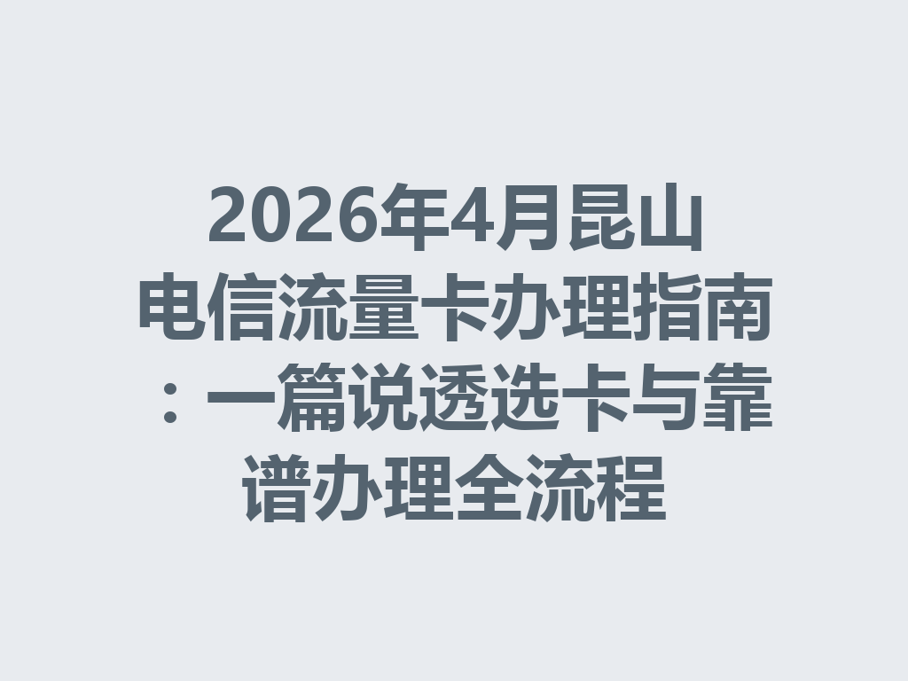2026年4月昆山电信流量卡办理指南：一篇说透选卡与靠谱办理全流程