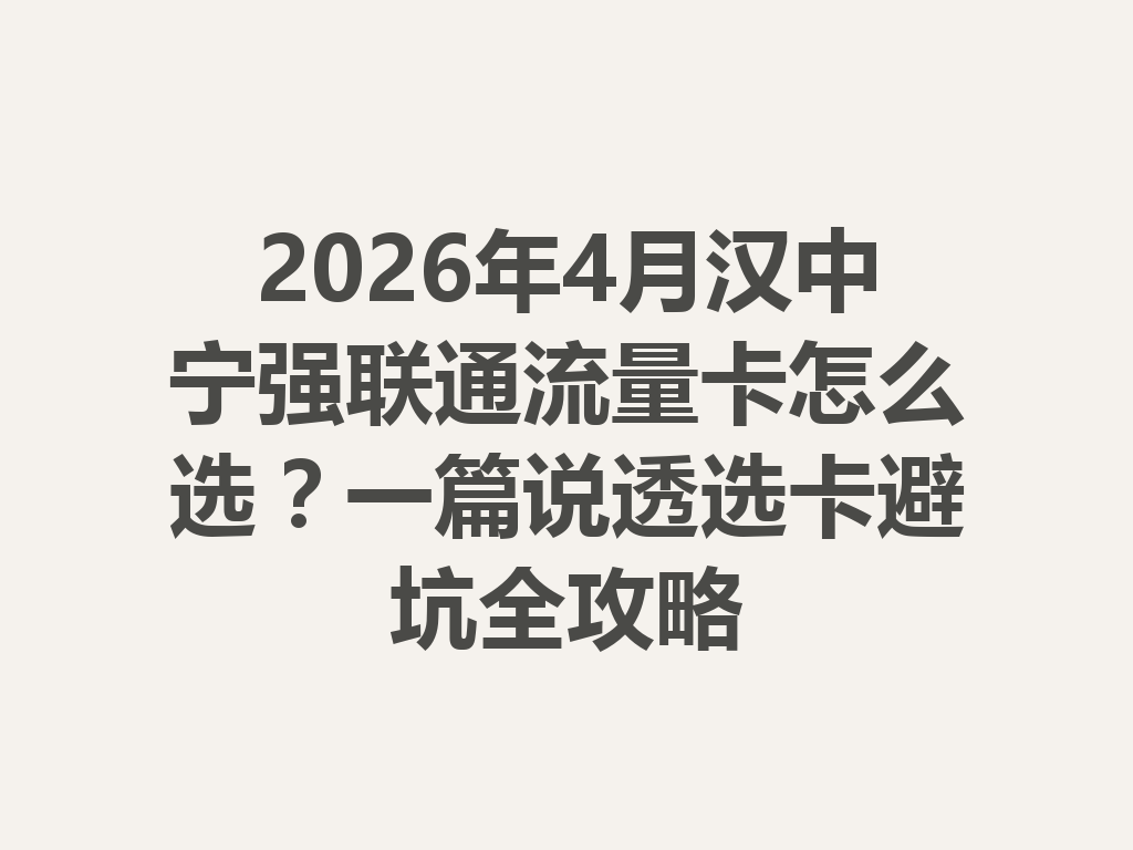 2026年4月汉中宁强联通流量卡怎么选？一篇说透选卡避坑全攻略