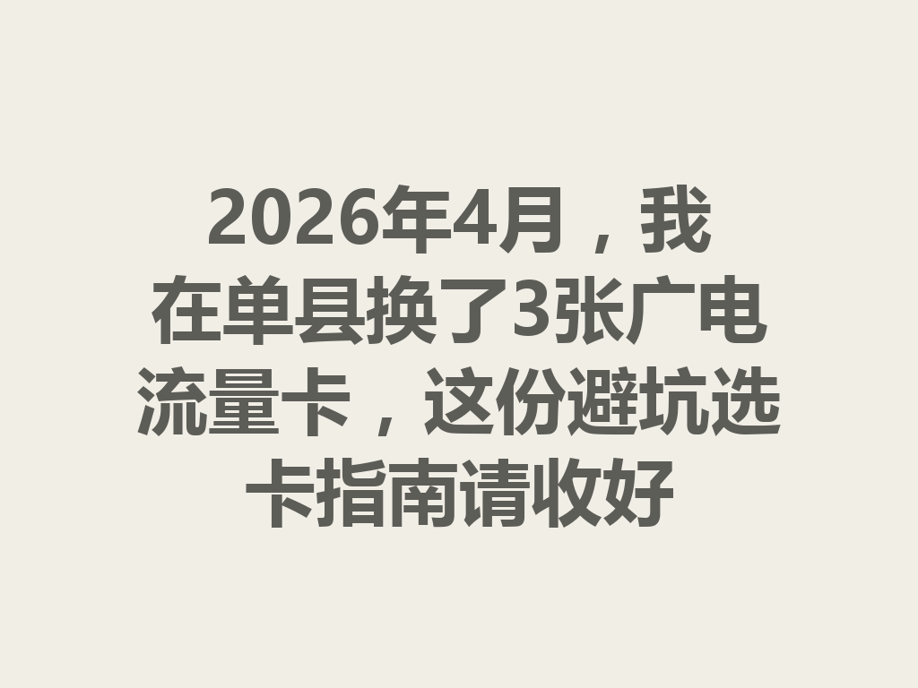 2026年4月，我在单县换了3张广电流量卡，这份避坑选卡指南请收好
