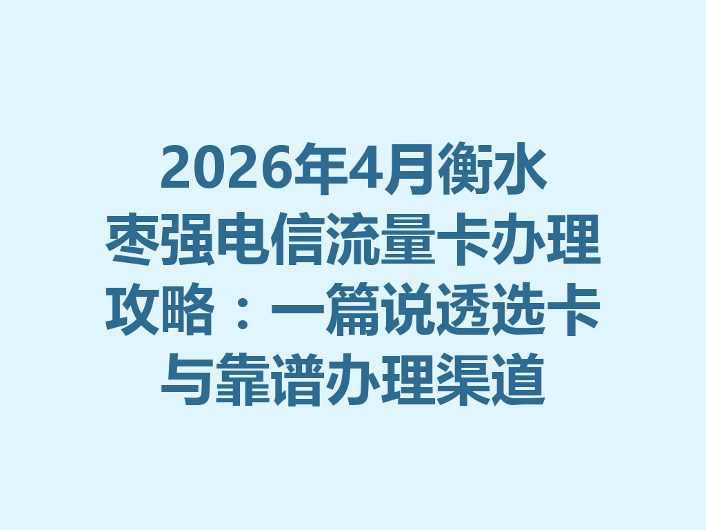 2026年4月衡水枣强电信流量卡办理攻略：一篇说透选卡与靠谱办理渠道