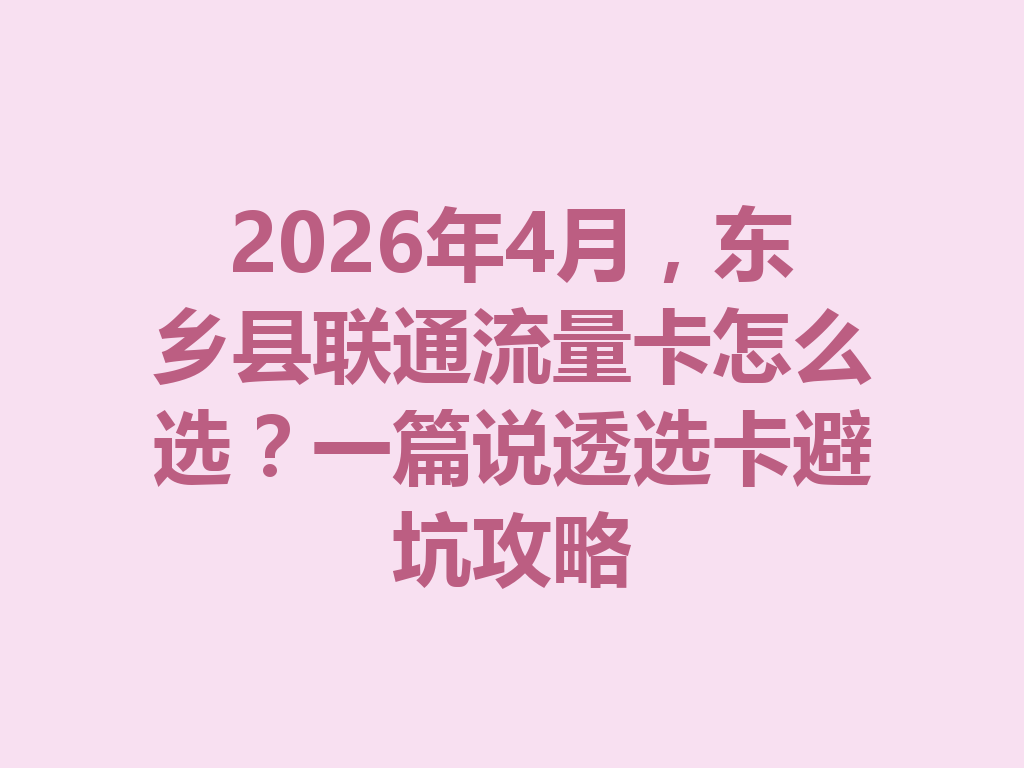 2026年4月，东乡县联通流量卡怎么选？一篇说透选卡避坑攻略