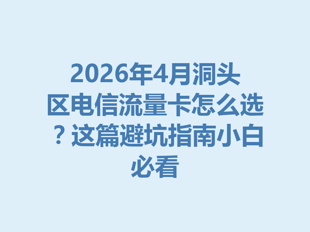 2026年4月洞头区电信流量卡怎么选？这篇避坑指南小白必看