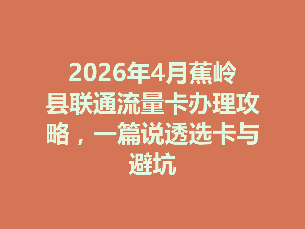 2026年4月蕉岭县联通流量卡办理攻略，一篇说透选卡与避坑