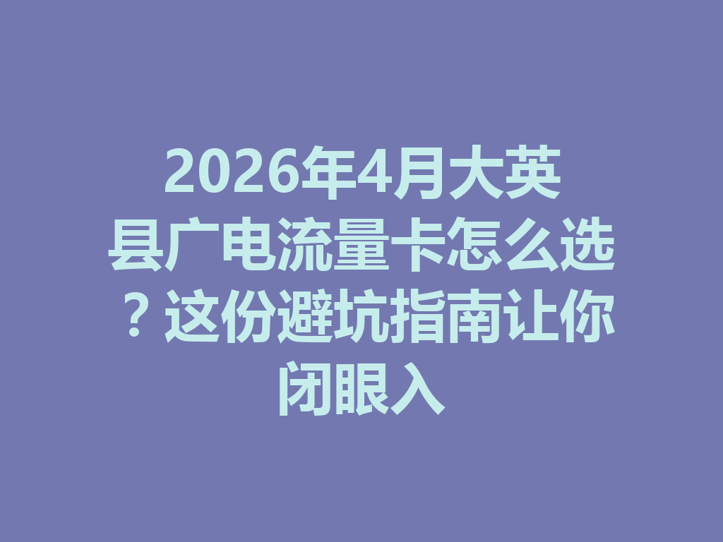 2026年4月大英县广电流量卡怎么选？这份避坑指南让你闭眼入