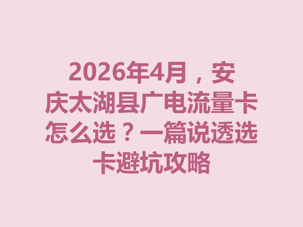 2026年4月，安庆太湖县广电流量卡怎么选？一篇说透选卡避坑攻略