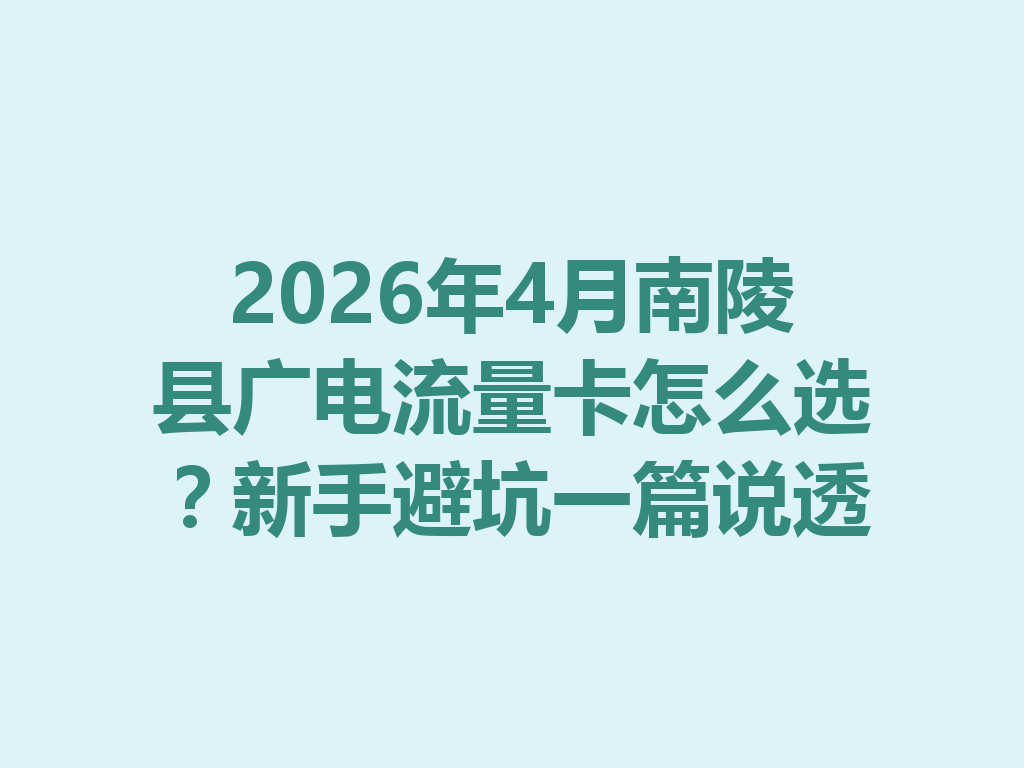 2026年4月南陵县广电流量卡怎么选？新手避坑一篇说透