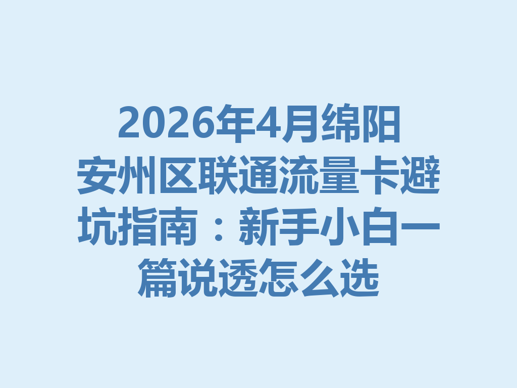 2026年4月绵阳安州区联通流量卡避坑指南：新手小白一篇说透怎么选